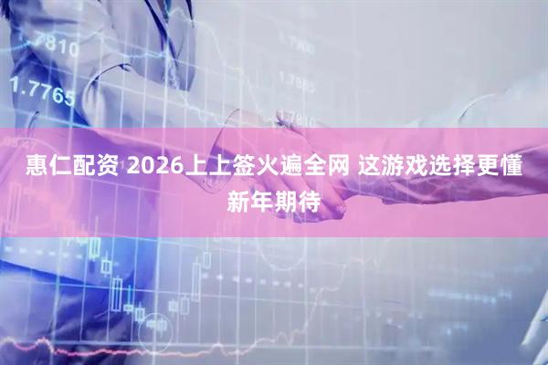 惠仁配资 2026上上签火遍全网 这游戏选择更懂新年期待