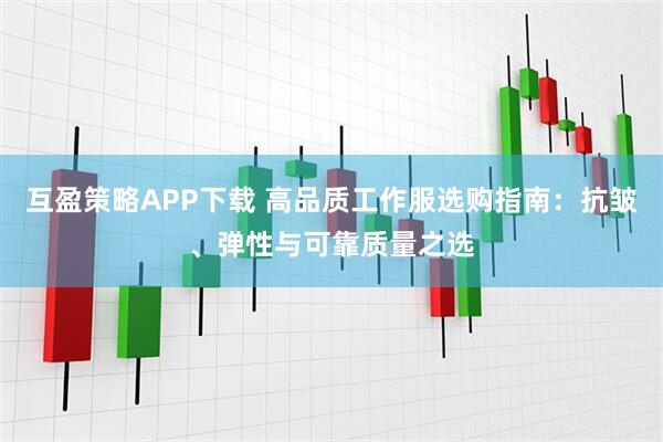 互盈策略APP下载 高品质工作服选购指南：抗皱、弹性与可靠质量之选