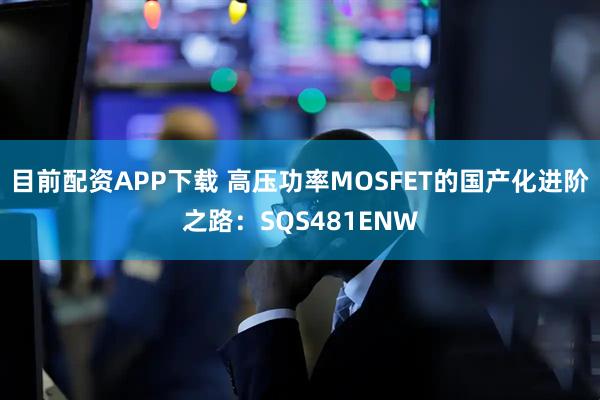目前配资APP下载 高压功率MOSFET的国产化进阶之路：SQS481ENW