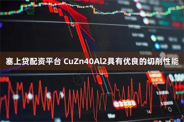 塞上贷配资平台 CuZn40Al2具有优良的切削性能