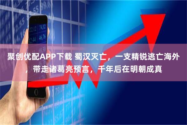 聚创优配APP下载 蜀汉灭亡，一支精锐逃亡海外，带走诸葛亮预言，千年后在明朝成真