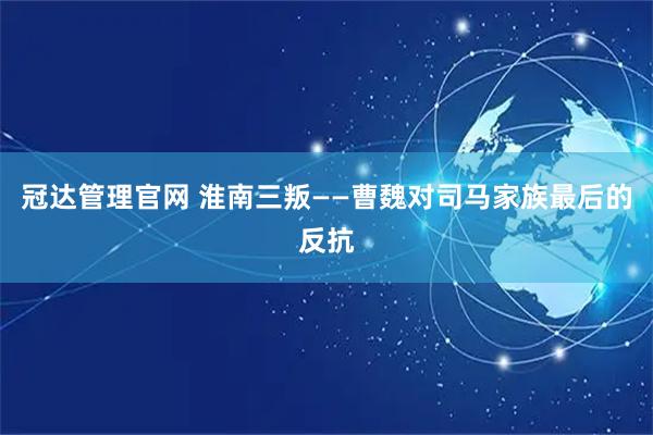 冠达管理官网 淮南三叛——曹魏对司马家族最后的反抗