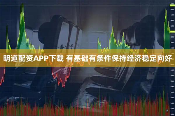 明道配资APP下载 有基础有条件保持经济稳定向好