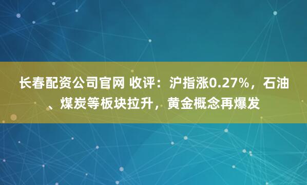 长春配资公司官网 收评：沪指涨0.27%，石油、煤炭等板块拉升，黄金概念再爆发