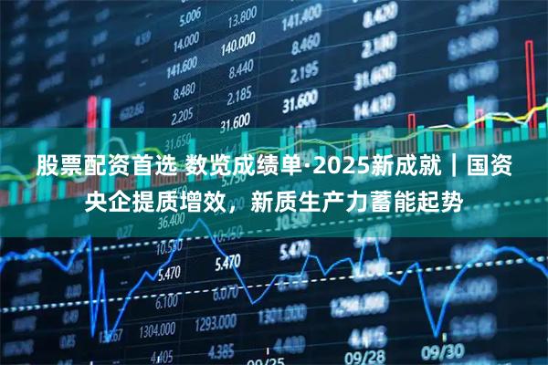 股票配资首选 数览成绩单·2025新成就｜国资央企提质增效，新质生产力蓄能起势