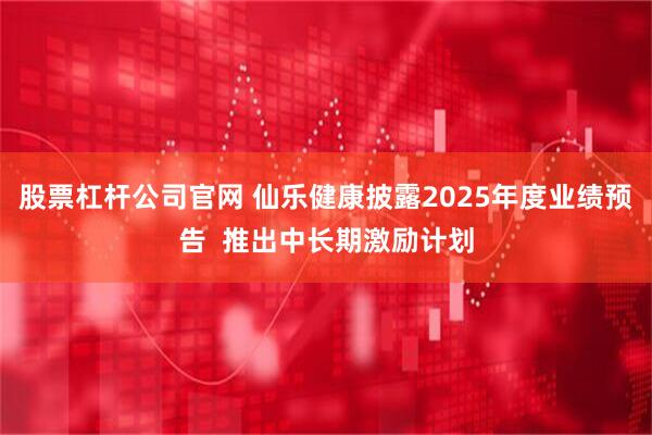 股票杠杆公司官网 仙乐健康披露2025年度业绩预告 推出中长期激励计划