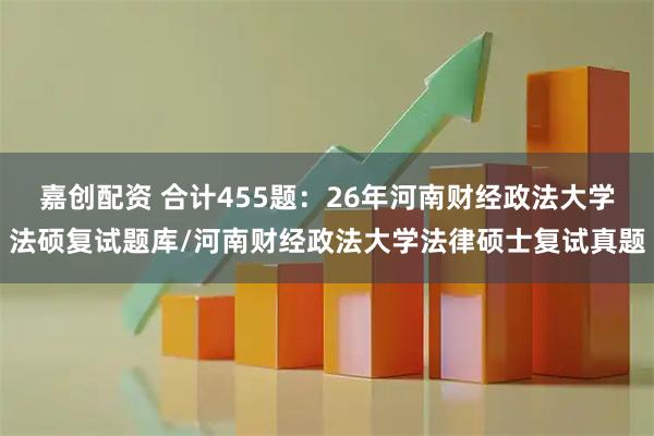 嘉创配资 合计455题：26年河南财经政法大学法硕复试题库/河南财经政法大学法律硕士复试真题