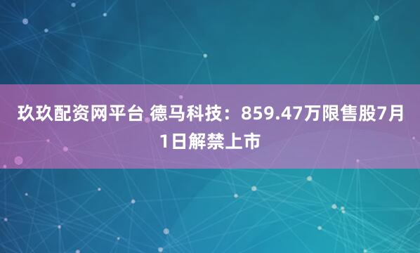 玖玖配资网平台 德马科技：859.47万限售股7月1日解禁上市