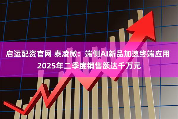启运配资官网 泰凌微：端侧AI新品加速终端应用 2025年二季度销售额达千万元