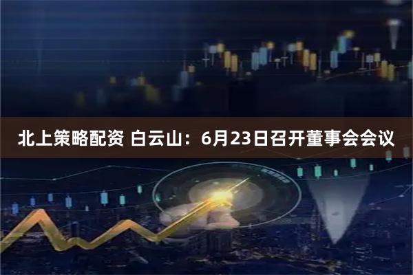 北上策略配资 白云山：6月23日召开董事会会议