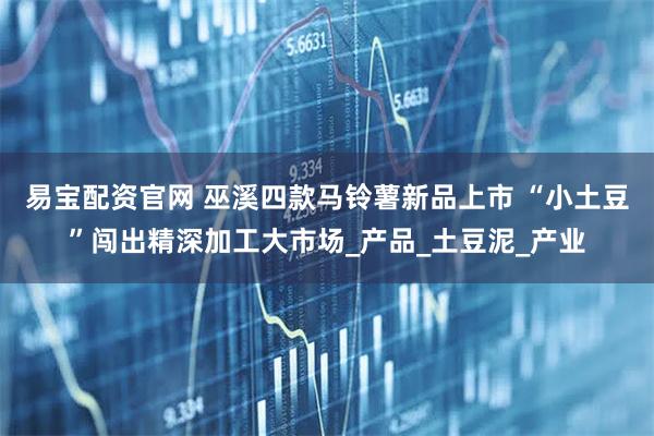 易宝配资官网 巫溪四款马铃薯新品上市 “小土豆”闯出精深加工大市场_产品_土豆泥_产业