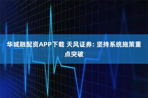 华城融配资APP下载 天风证券: 坚持系统施策重点突破