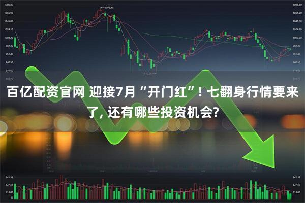 百亿配资官网 迎接7月“开门红”! 七翻身行情要来了, 还有哪些投资机会?