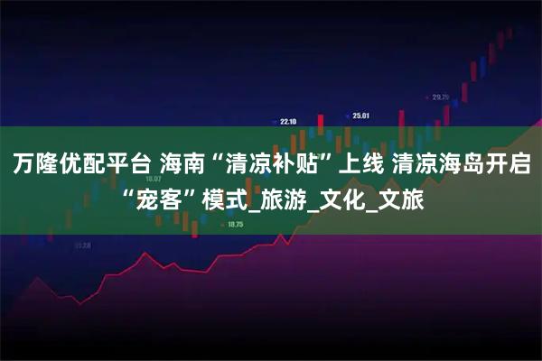 万隆优配平台 海南“清凉补贴”上线 清凉海岛开启“宠客”模式_旅游_文化_文旅