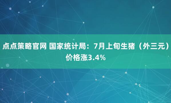 点点策略官网 国家统计局：7月上旬生猪（外三元）价格涨3.4%