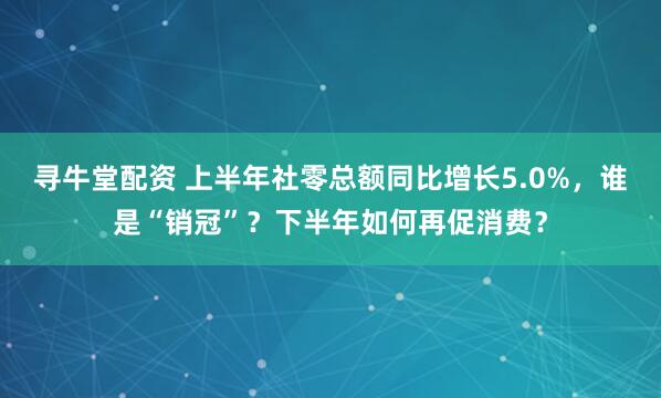 寻牛堂配资 上半年社零总额同比增长5.0%，谁是“销冠”？下半年如何再促消费？