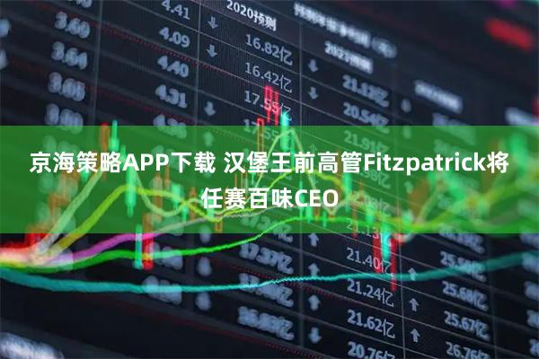 京海策略APP下载 汉堡王前高管Fitzpatrick将任赛百味CEO