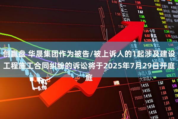 创赢盘 华晟集团作为被告/被上诉人的1起涉及建设工程施工合同纠纷的诉讼将于2025年7月29日开庭