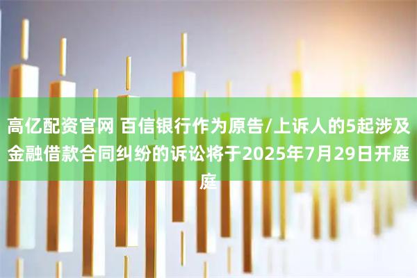 高亿配资官网 百信银行作为原告/上诉人的5起涉及金融借款合同纠纷的诉讼将于2025年7月29日开庭