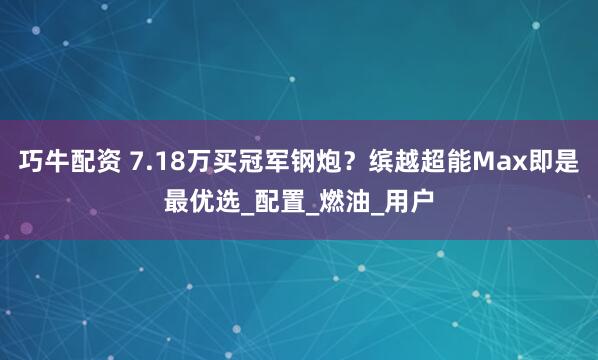 巧牛配资 7.18万买冠军钢炮？缤越超能Max即是最优选_配置_燃油_用户