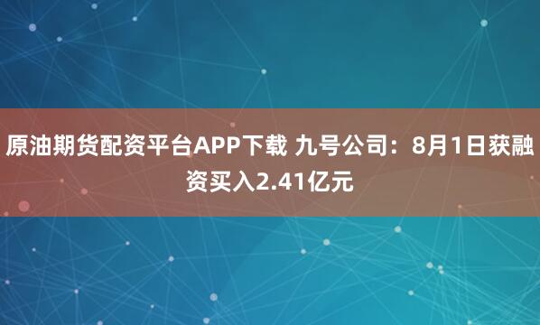 原油期货配资平台APP下载 九号公司：8月1日获融资买入2.41亿元