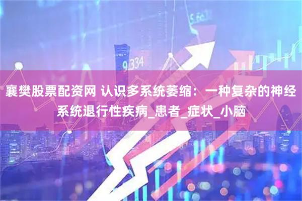 襄樊股票配资网 认识多系统萎缩：一种复杂的神经系统退行性疾病_患者_症状_小脑