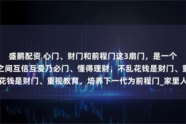 盛鹏配资 心门、财门和前程门这3扇门，是一个家庭的上等风水：成员之间互信互爱乃必门、懂得理财，不乱花钱是财门、重视教育，培养下一代为前程门_家里人_孩子_家宅