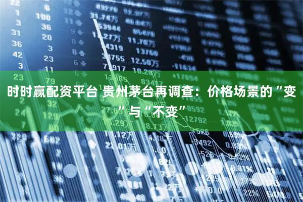 时时赢配资平台 贵州茅台再调查:价格场景的“变”与“不变”