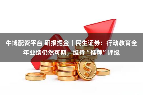 牛博配资平台 研报掘金丨民生证券：行动教育全年业绩仍然可期，维持“推荐”评级