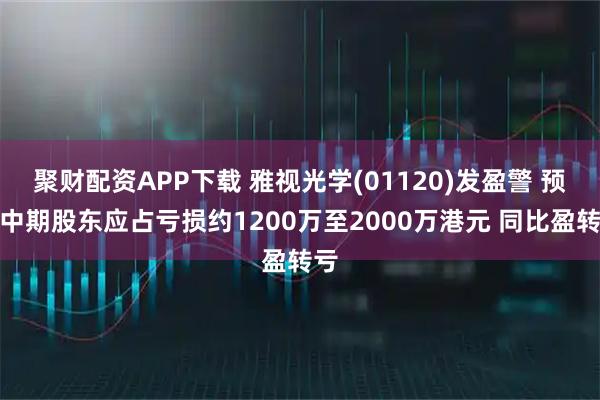 聚财配资APP下载 雅视光学(01120)发盈警 预期中期股东应占亏损约1200万至2000万港元 同比盈转亏