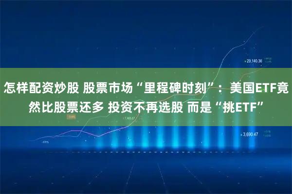 怎样配资炒股 股票市场“里程碑时刻”：美国ETF竟然比股票还多 投资不再选股 而是“挑ETF”