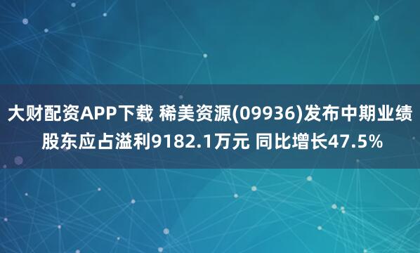 大财配资APP下载 稀美资源(09936)发布中期业绩 股东应占溢利9182.1万元 同比增长47.5%