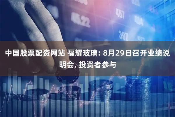 中国股票配资网站 福耀玻璃: 8月29日召开业绩说明会, 投资者参与