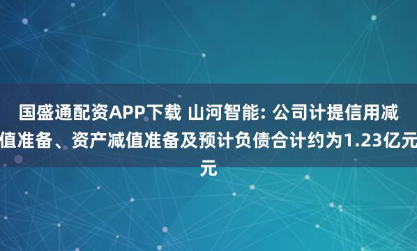 国盛通配资APP下载 山河智能: 公司计提信用减值准备、资产减值准备及预计负债合计约为1.23亿元