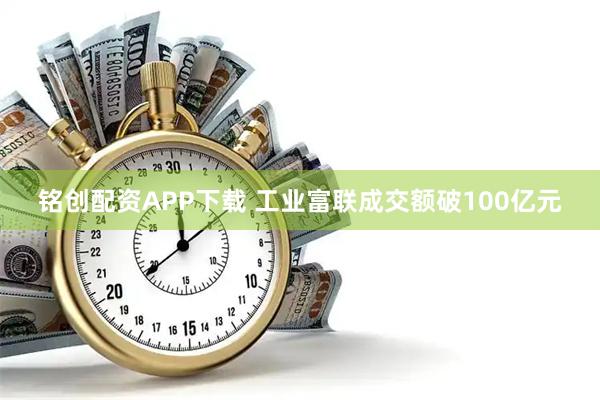 铭创配资APP下载 工业富联成交额破100亿元