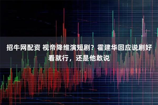 招牛网配资 视帝降维演短剧？霍建华回应说剧好看就行，还是他敢说