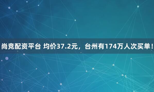 尚竞配资平台 均价37.2元，台州有174万人次买单！