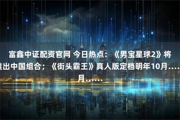 富鑫中证配资官网 今日热点：《男宝星球2》将推出中国组合；《街头霸王》真人版定档明年10月……