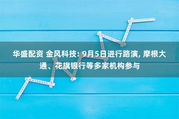 华盛配资 金风科技: 9月5日进行路演, 摩根大通、花旗银行等多家机构参与
