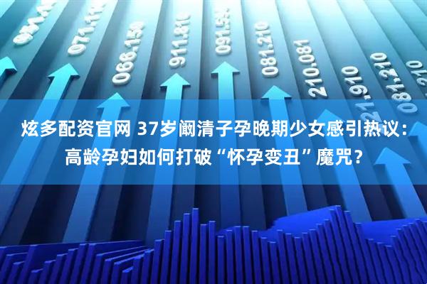 炫多配资官网 37岁阚清子孕晚期少女感引热议：高龄孕妇如何打破“怀孕变丑”魔咒？