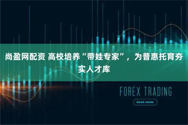 尚盈网配资 高校培养“带娃专家”，为普惠托育夯实人才库