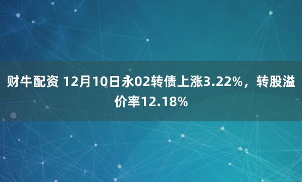 财牛配资 12月10日永02转债上涨3.22%，转股溢价率12.18%