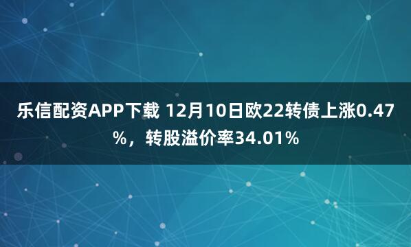 乐信配资APP下载 12月10日欧22转债上涨0.47%，转股溢价率34.01%