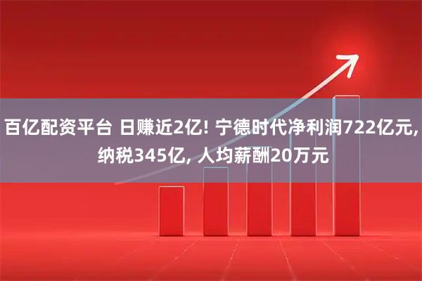 百亿配资平台 日赚近2亿! 宁德时代净利润722亿元, 纳税345亿, 人均薪酬20万元