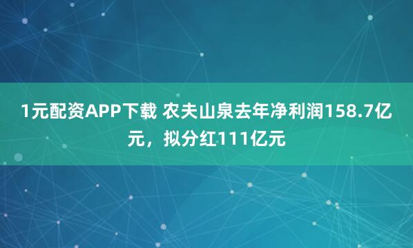 1元配资APP下载 农夫山泉去年净利润158.7亿元，拟分红111亿元